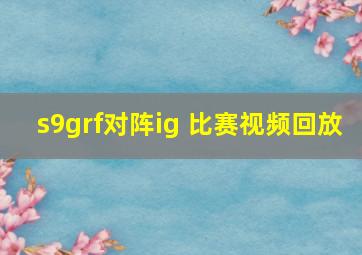 s9grf对阵ig 比赛视频回放